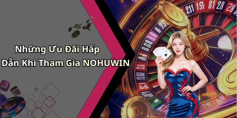 Những Ưu Đãi Hấp Dẫn Khi Tham Gia NOHUWIN