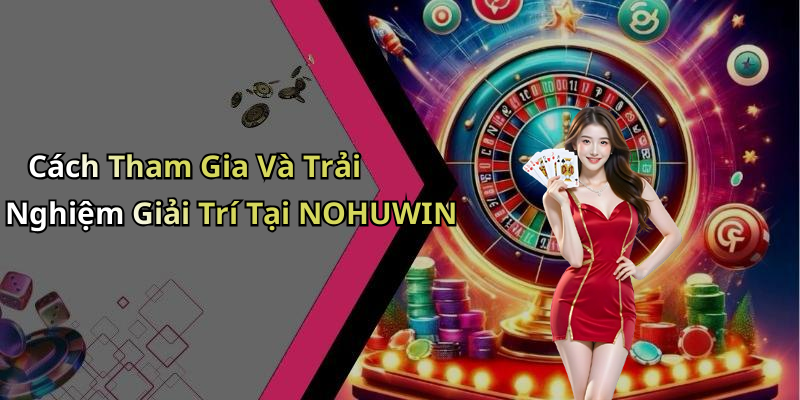 Cách Tham Gia Và Trải Nghiệm Giải Trí Tại NOHUWIN