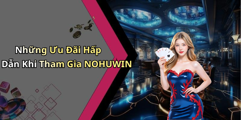 Những Ưu Đãi Hấp Dẫn Khi Tham Gia NOHUWIN