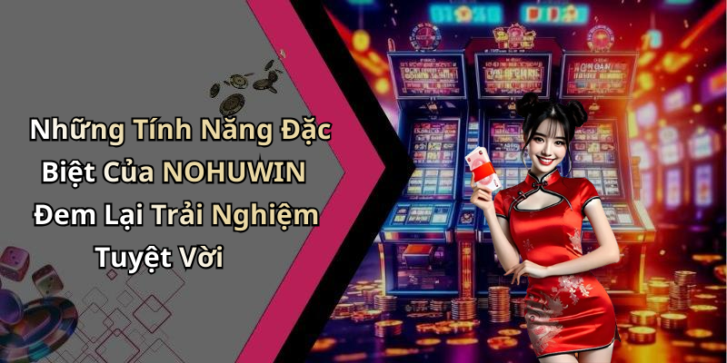 Những Tính Năng Đặc Biệt Của NOHUWIN Đem Lại Trải Nghiệm Tuyệt Vời