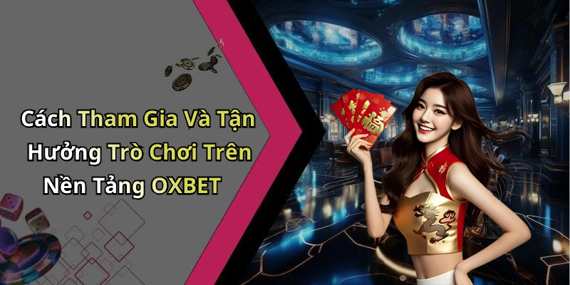 Cách Tham Gia Và Tận Hưởng Trò Chơi Trên Nền Tảng OXBET