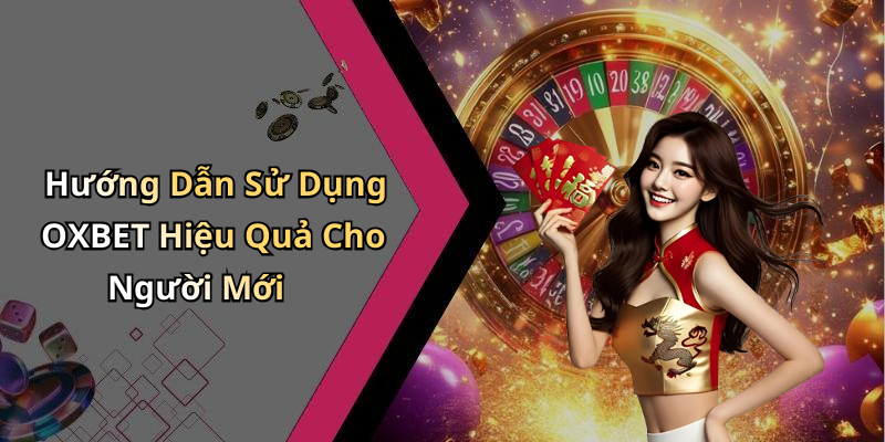 Hướng Dẫn Sử Dụng OXBET Hiệu Quả Cho Người Mới