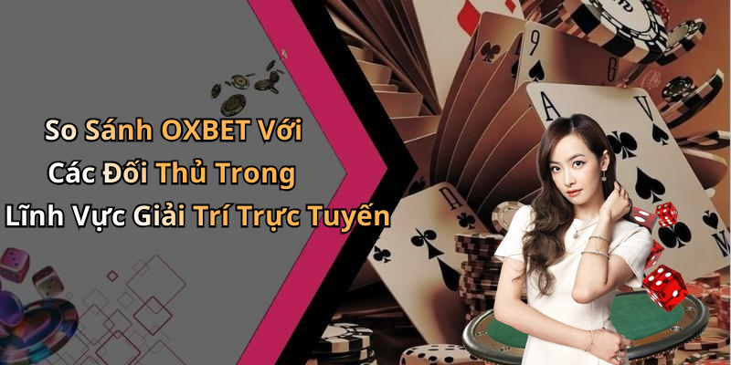 So Sánh OXBET Với Các Đối Thủ Trong Lĩnh Vực Giải Trí Trực Tuyến