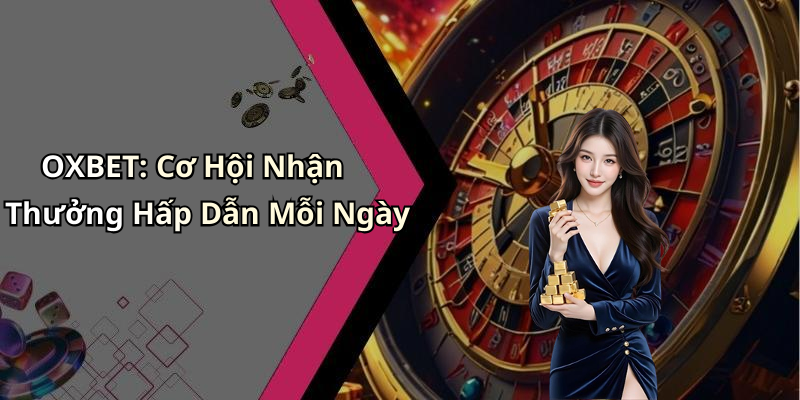 OXBET: Cơ Hội Nhận Thưởng Hấp Dẫn Mỗi Ngày