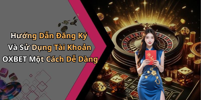 Hướng Dẫn Đăng Ký Và Sử Dụng Tài Khoản OXBET Một Cách Dễ Dàng