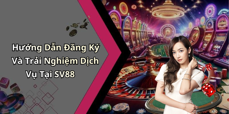 Hướng Dẫn Đăng Ký Và Trải Nghiệm Dịch Vụ Tại SV88