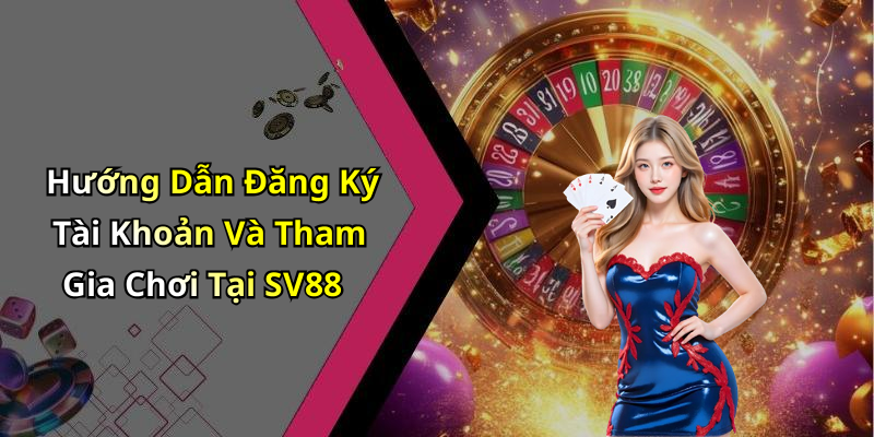 Hướng Dẫn Đăng Ký Tài Khoản Và Tham Gia Chơi Tại SV88