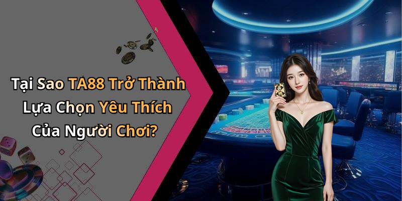 Tại Sao TA88 Trở Thành Lựa Chọn Yêu Thích Của Người Chơi?