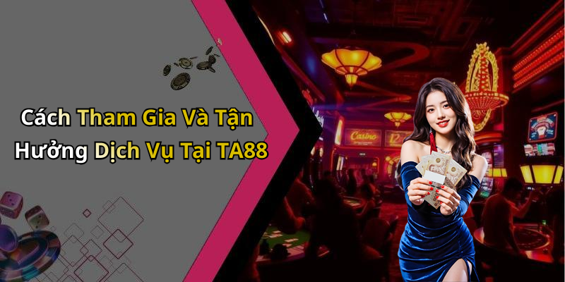 Cách Tham Gia Và Tận Hưởng Dịch Vụ Tại TA88