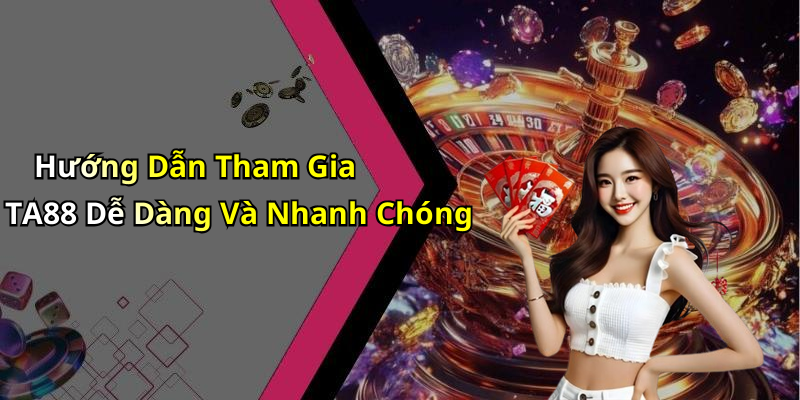 Hướng Dẫn Tham Gia TA88 Dễ Dàng Và Nhanh Chóng