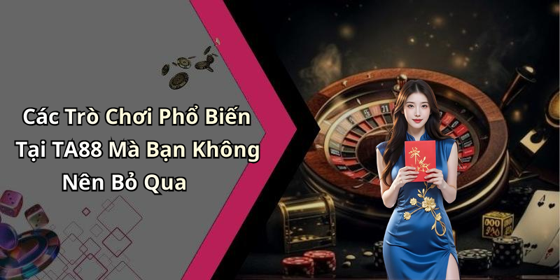 Các Trò Chơi Phổ Biến Tại TA88 Mà Bạn Không Nên Bỏ Qua
