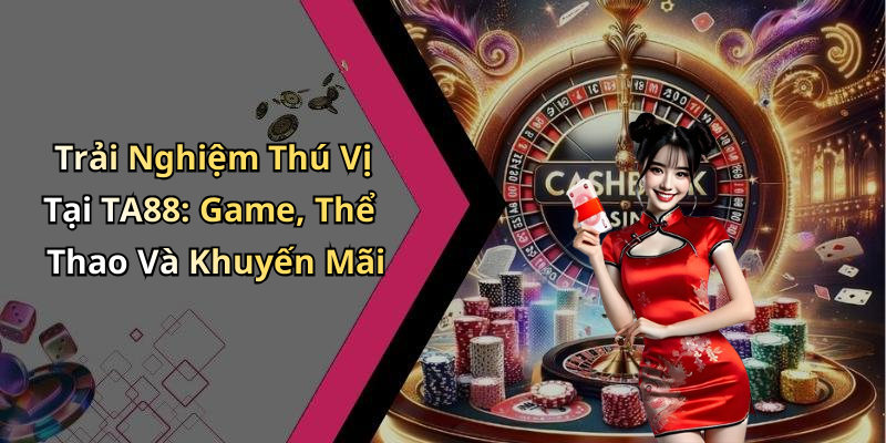 Trải Nghiệm Thú Vị Tại TA88: Game, Thể Thao Và Khuyến Mãi