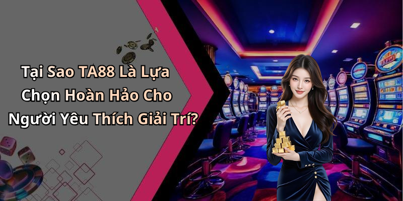 Tại Sao TA88 Là Lựa Chọn Hoàn Hảo Cho Người Yêu Thích Giải Trí?