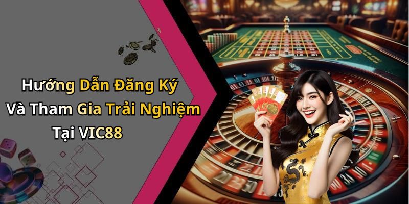 Hướng Dẫn Đăng Ký Và Tham Gia Trải Nghiệm Tại VIC88