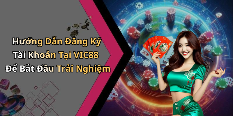 Hướng Dẫn Đăng Ký Tài Khoản Tại VIC88 Để Bắt Đầu Trải Nghiệm