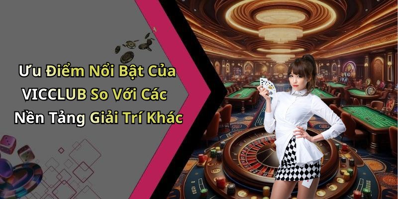 Ưu Điểm Nổi Bật Của VICCLUB So Với Các Nền Tảng Giải Trí Khác