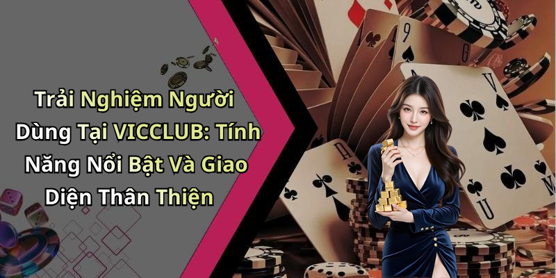 Trải Nghiệm Người Dùng Tại VICCLUB: Tính Năng Nổi Bật Và Giao Diện Thân Thiện