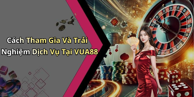 Cách Tham Gia Và Trải Nghiệm Dịch Vụ Tại VUA88