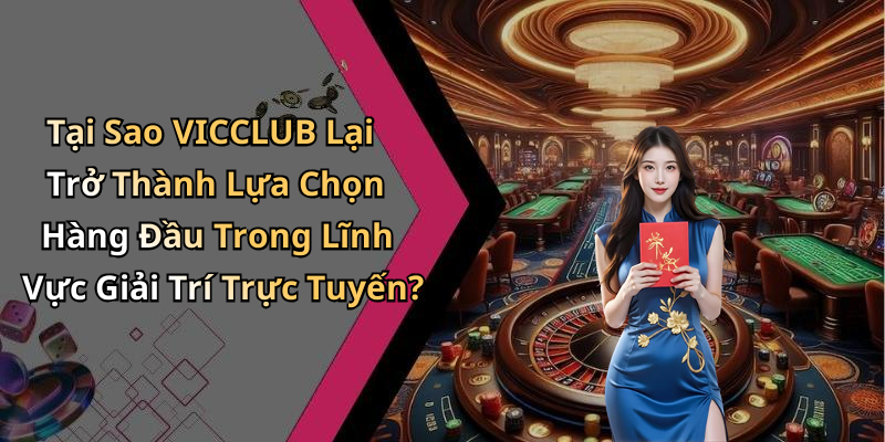 Tại Sao VICCLUB Lại Trở Thành Lựa Chọn Hàng Đầu Trong Lĩnh Vực Giải Trí Trực Tuyến?