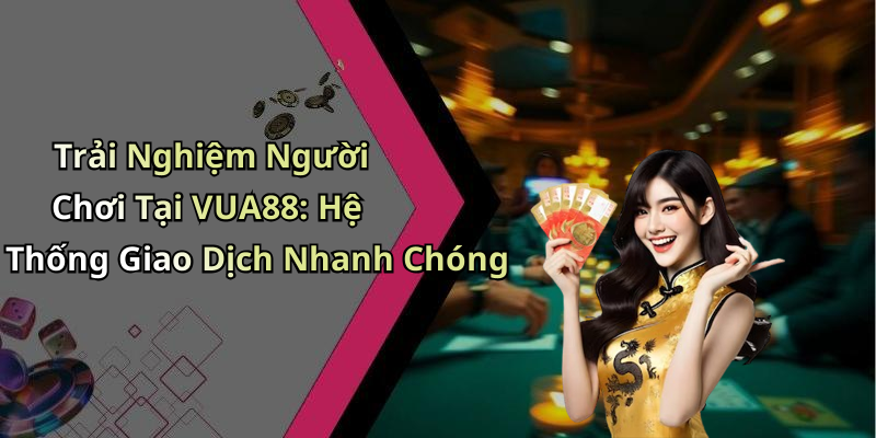 Trải Nghiệm Người Chơi Tại VUA88: Hệ Thống Giao Dịch Nhanh Chóng