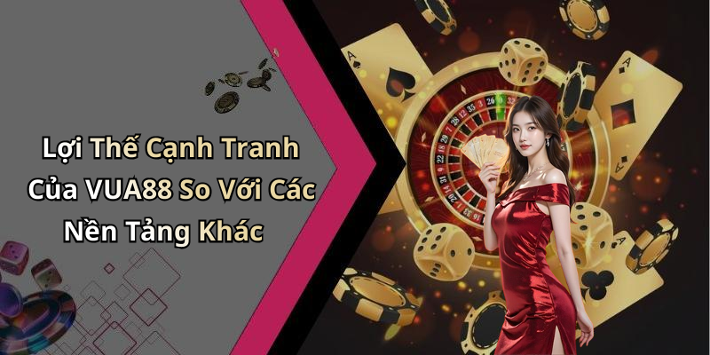 Lợi Thế Cạnh Tranh Của VUA88 So Với Các Nền Tảng Khác
