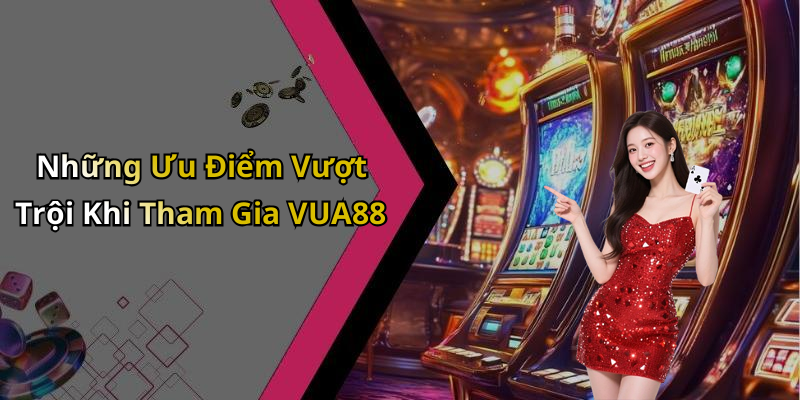 Những Ưu Điểm Vượt Trội Khi Tham Gia VUA88