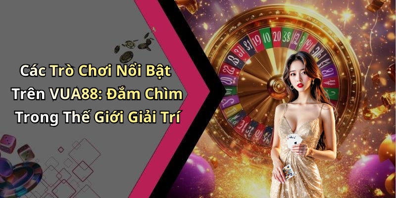 Các Trò Chơi Nổi Bật Trên VUA88: Đắm Chìm Trong Thế Giới Giải Trí