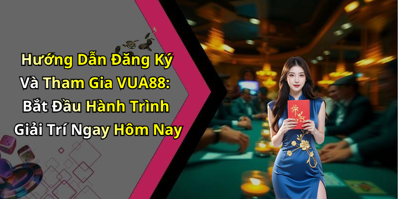 Hướng Dẫn Đăng Ký Và Tham Gia VUA88: Bắt Đầu Hành Trình Giải Trí Ngay Hôm Nay