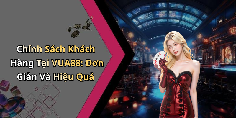 Chính Sách Khách Hàng Tại VUA88: Đơn Giản Và Hiệu Quả