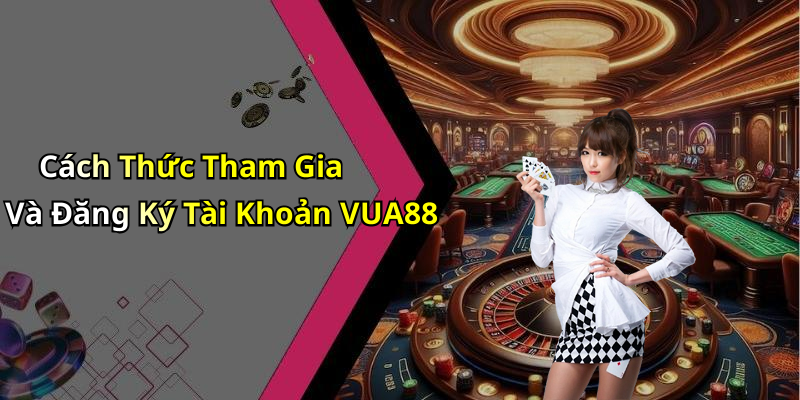 Cách Thức Tham Gia Và Đăng Ký Tài Khoản VUA88