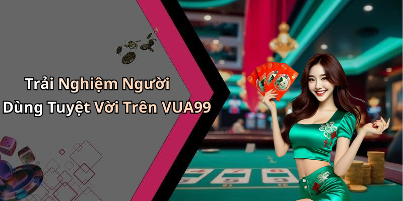 Trải Nghiệm Người Dùng Tuyệt Vời Trên VUA99