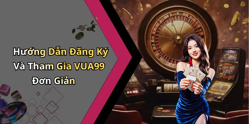 Hướng Dẫn Đăng Ký Và Tham Gia VUA99 Đơn Giản