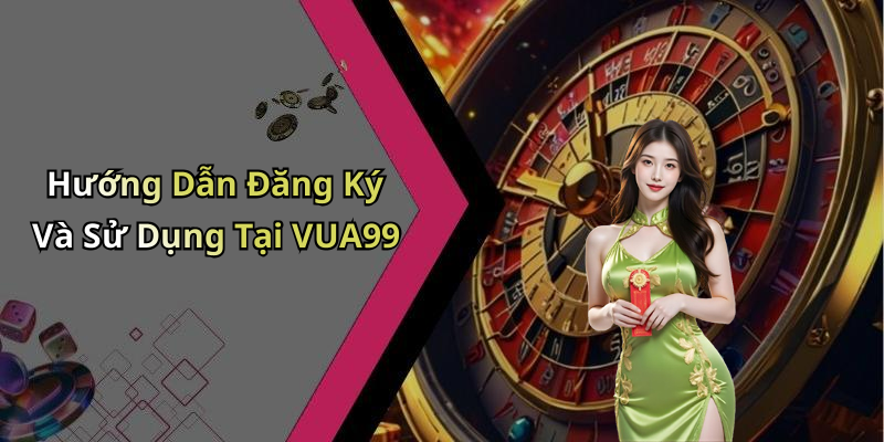 Hướng Dẫn Đăng Ký Và Sử Dụng Tại VUA99