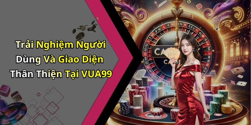 Trải Nghiệm Người Dùng Và Giao Diện Thân Thiện Tại VUA99