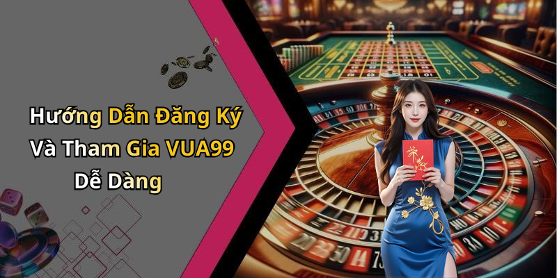 Hướng Dẫn Đăng Ký Và Tham Gia VUA99 Dễ Dàng
