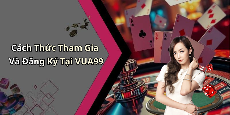 Cách Thức Tham Gia Và Đăng Ký Tại VUA99