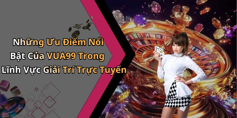 Những Ưu Điểm Nổi Bật Của VUA99 Trong Lĩnh Vực Giải Trí Trực Tuyến