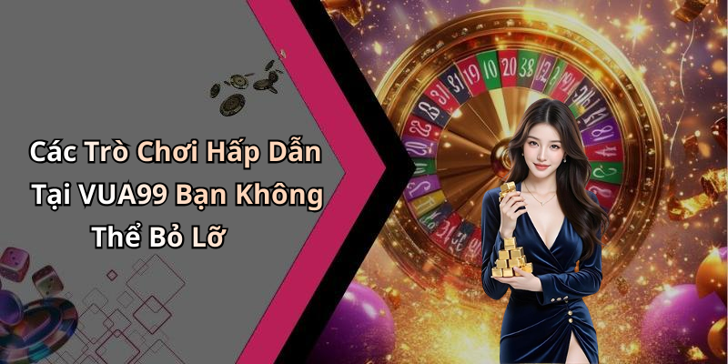 Các Trò Chơi Hấp Dẫn Tại VUA99 Bạn Không Thể Bỏ Lỡ