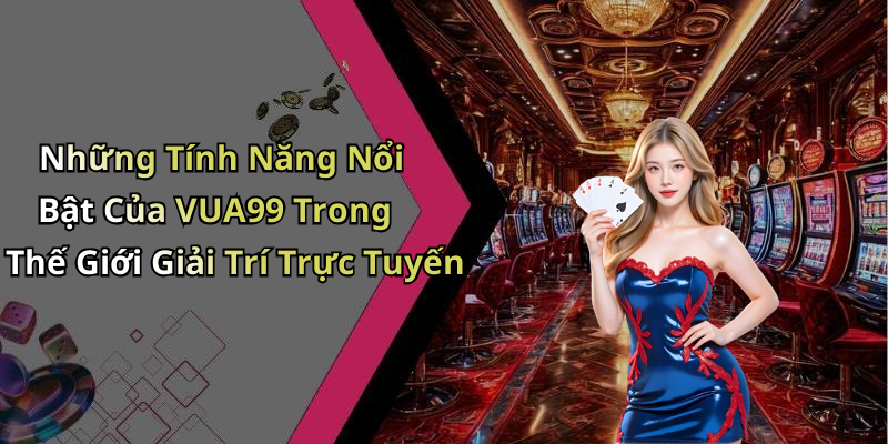Những Tính Năng Nổi Bật Của VUA99 Trong Thế Giới Giải Trí Trực Tuyến
