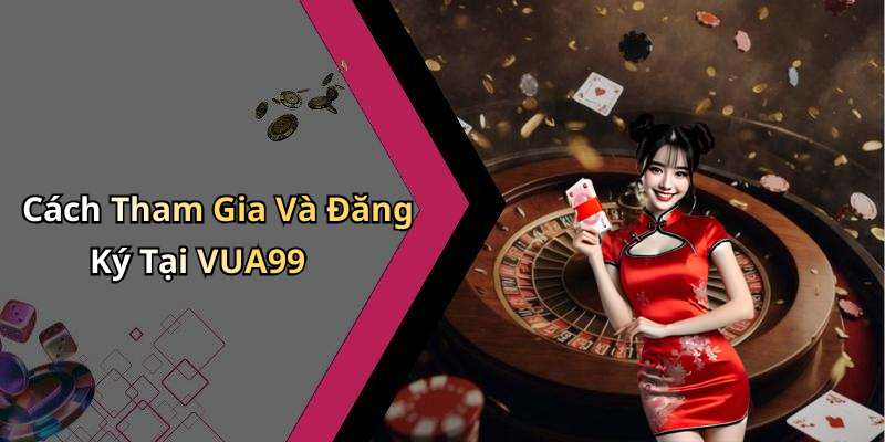 Cách Tham Gia Và Đăng Ký Tại VUA99