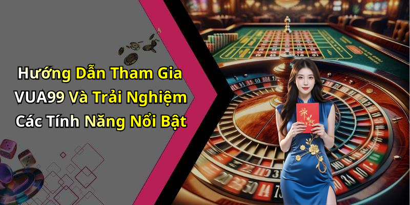 Hướng Dẫn Tham Gia VUA99 Và Trải Nghiệm Các Tính Năng Nổi Bật
