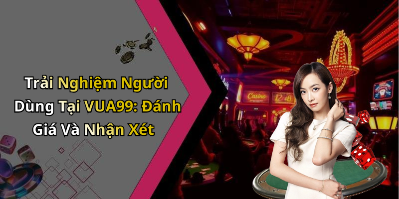 Trải Nghiệm Người Dùng Tại VUA99: Đánh Giá Và Nhận Xét