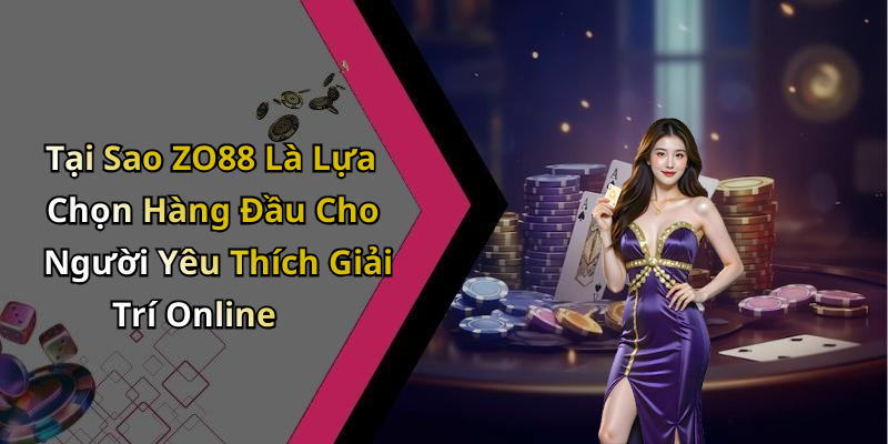 Tại Sao ZO88 Là Lựa Chọn Hàng Đầu Cho Người Yêu Thích Giải Trí Online