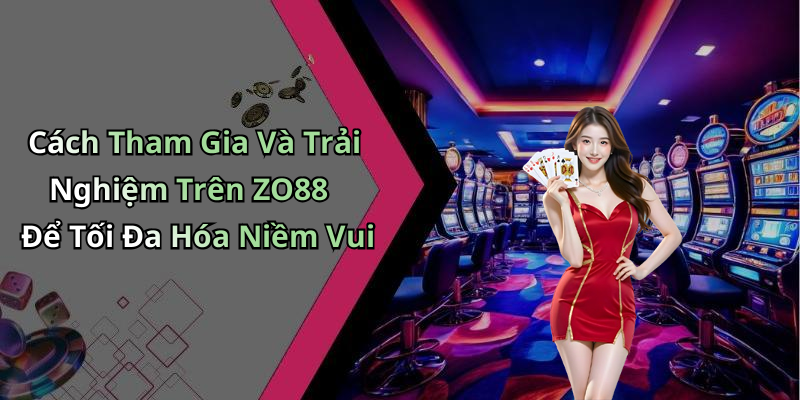Cách Tham Gia Và Trải Nghiệm Trên ZO88 Để Tối Đa Hóa Niềm Vui