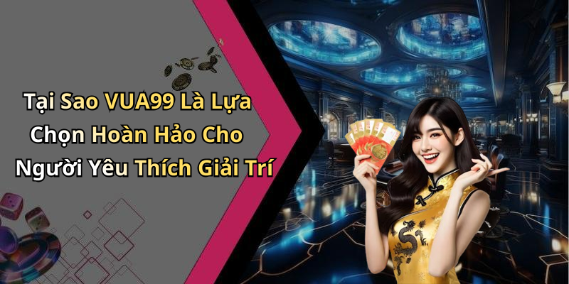 Tại Sao VUA99 Là Lựa Chọn Hoàn Hảo Cho Người Yêu Thích Giải Trí