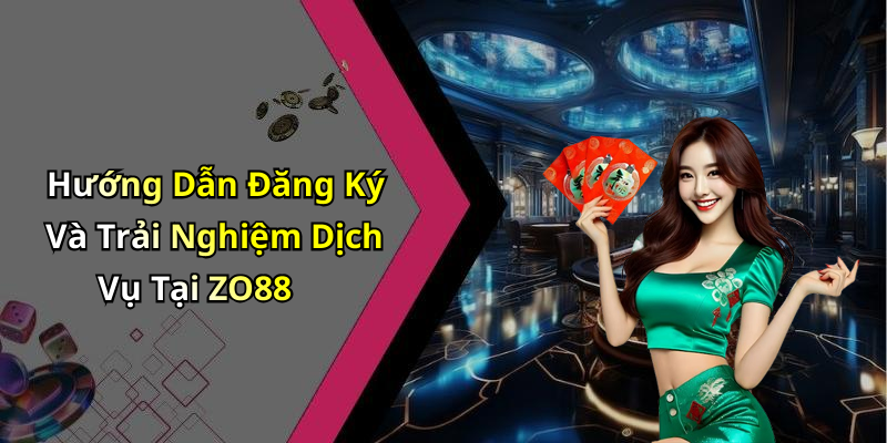 Hướng Dẫn Đăng Ký Và Trải Nghiệm Dịch Vụ Tại ZO88