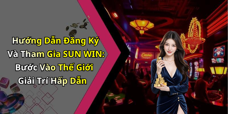 Hướng Dẫn Đăng Ký Và Tham Gia SUN WIN: Bước Vào Thế Giới Giải Trí Hấp Dẫn