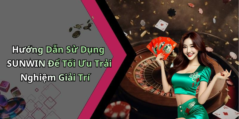 Hướng Dẫn Sử Dụng SUNWIN Để Tối Ưu Trải Nghiệm Giải Trí