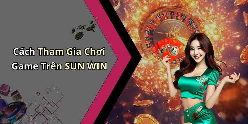Cách Tham Gia Chơi Game Trên SUN WIN