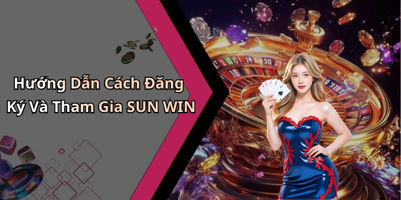 Hướng Dẫn Cách Đăng Ký Và Tham Gia SUN WIN